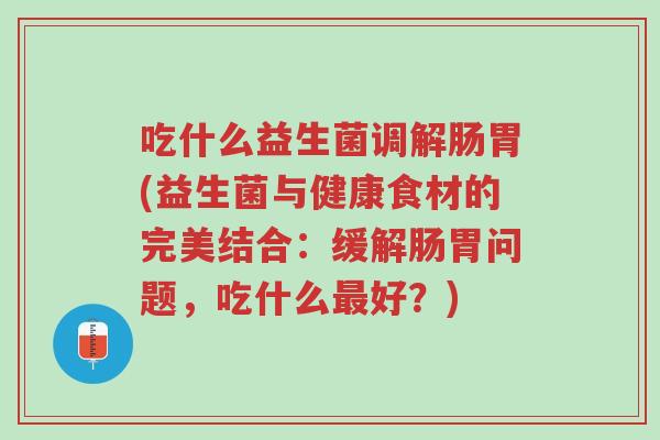 吃什么益生菌调解肠胃(益生菌与健康食材的完美结合:缓解肠胃问题,吃什么最好?)-第1张图片-超越 吃什么益生菌调解肠胃(益生菌与健康食材的完美结合:缓解肠胃问题,吃什么最好?)-第1张图片-超越