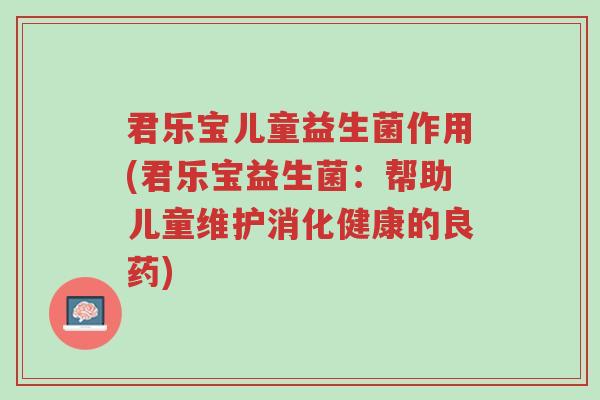 君乐宝儿童益生菌作用(君乐宝益生菌:帮助儿童维护消化健康的良药)-第1张图片-超越 君乐宝儿童益生菌作用(君乐宝益生菌:帮助儿童维护消化健康的良药)-第1张图片-超越