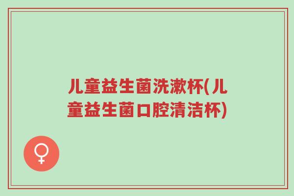 儿童益生菌洗漱杯(儿童益生菌口腔清洁杯)-第1张图片-超越