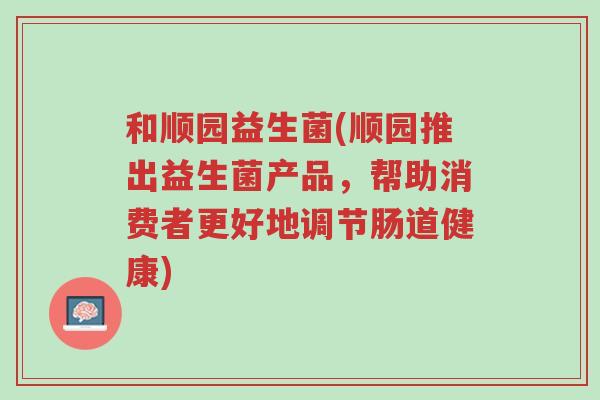 和顺园益生菌(顺园推出益生菌产品，帮助消费者更好地调节肠道健康)-第1张图片-超越