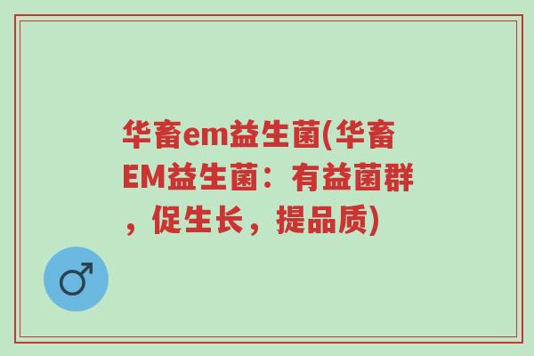 华畜em益生菌(华畜EM益生菌：有益菌群，促生长，提品质)-第1张图片-超越