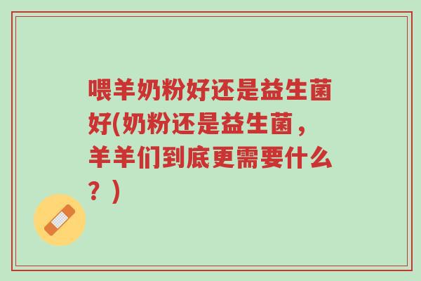喂羊奶粉好还是益生菌好(奶粉还是益生菌,羊羊们到底更需要什么?)-第1张图片-超越 喂羊奶粉好还是益生菌好(奶粉还是益生菌,羊羊们到底更需要什么?)-第1张图片-超越