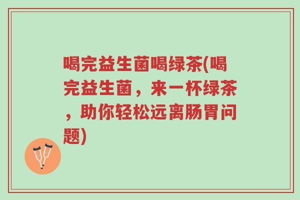 喝完益生菌喝绿茶(喝完益生菌,来一杯绿茶,助你轻松远离肠胃问题)-第1张图片-超越 喝完益生菌喝绿茶(喝完益生菌,来一杯绿茶,助你轻松远离肠胃问题)-第1张图片-超越