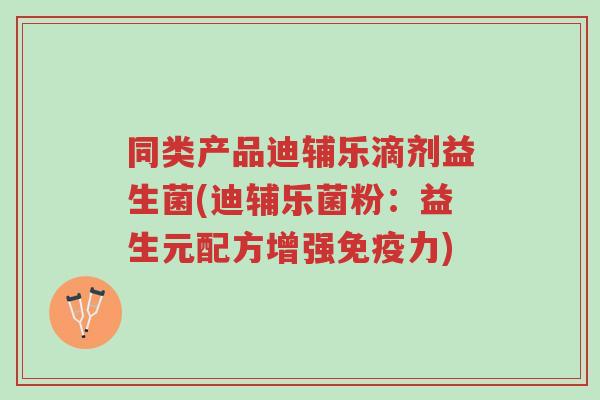 同类产品迪辅乐滴剂益生菌(迪辅乐菌粉:益生元配方增强免疫力)-第1张图片-超越 同类产品迪辅乐滴剂益生菌(迪辅乐菌粉:益生元配方增强免疫力)-第1张图片-超越