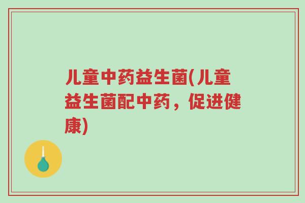 儿童中药益生菌(儿童益生菌配中药,促进健康)-第1张图片-超越 儿童中药益生菌(儿童益生菌配中药,促进健康)-第1张图片-超越