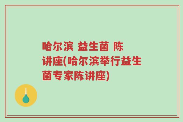 哈尔滨 益生菌 陈 讲座(哈尔滨举行益生菌专家陈讲座)-第1张图片-超越
