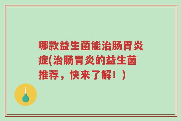 哪款益生菌能治肠胃炎症(治肠胃炎的益生菌推荐,快来了解!)-第1张图片-超越 哪款益生菌能治肠胃炎症(治肠胃炎的益生菌推荐,快来了解!)-第1张图片-超越