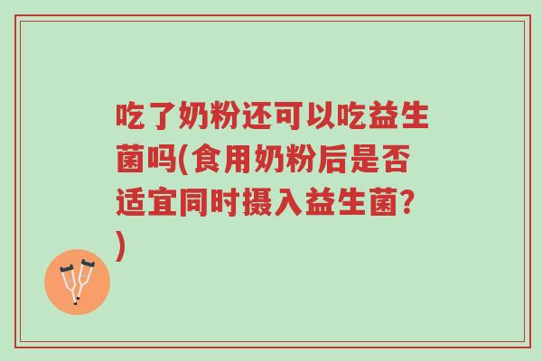 吃了奶粉还可以吃益生菌吗(食用奶粉后是否适宜同时摄入益生菌?)-第1张图片-超越 吃了奶粉还可以吃益生菌吗(食用奶粉后是否适宜同时摄入益生菌?)-第1张图片-超越