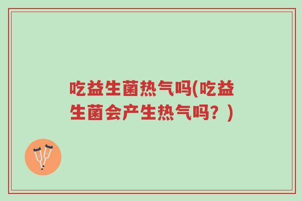 吃益生菌热气吗(吃益生菌会产生热气吗?)-第1张图片-超越 吃益生菌热气吗(吃益生菌会产生热气吗?)-第1张图片-超越