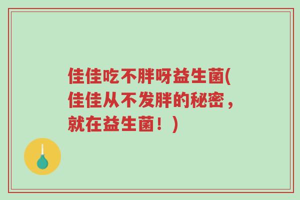 佳佳吃不胖呀益生菌(佳佳从不发胖的秘密,就在益生菌!)-第1张图片-超越 佳佳吃不胖呀益生菌(佳佳从不发胖的秘密,就在益生菌!)-第1张图片-超越