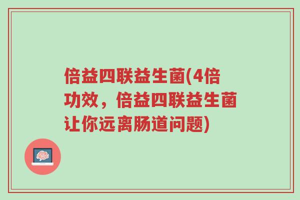 倍益四联益生菌(4倍功效,倍益四联益生菌让你远离肠道问题)-第1张图片-超越 倍益四联益生菌(4倍功效,倍益四联益生菌让你远离肠道问题)-第1张图片-超越