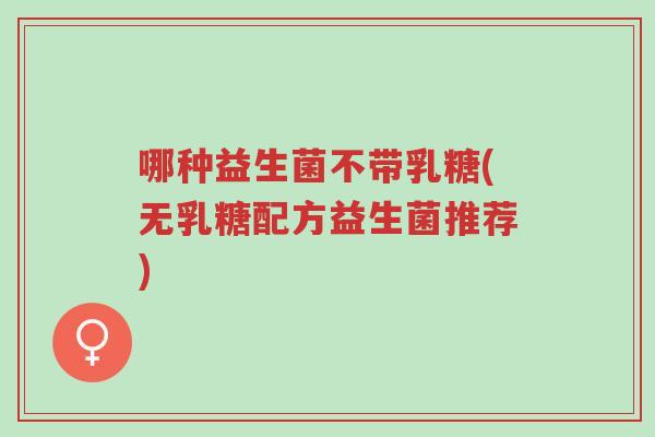 哪种益生菌不带乳糖(无乳糖配方益生菌推荐)-第1张图片-超越 哪种益生菌不带乳糖(无乳糖配方益生菌推荐)-第1张图片-超越