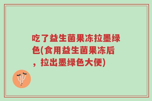 吃了益生菌果冻拉墨绿色(食用益生菌果冻后，拉出墨绿色大便)-第1张图片-超越