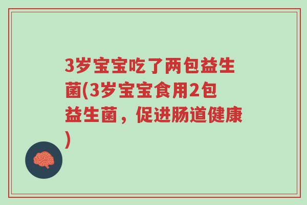 3岁宝宝吃了两包益生菌(3岁宝宝食用2包益生菌,促进肠道健康)-第1张图片-超越 3岁宝宝吃了两包益生菌(3岁宝宝食用2包益生菌,促进肠道健康)-第1张图片-超越