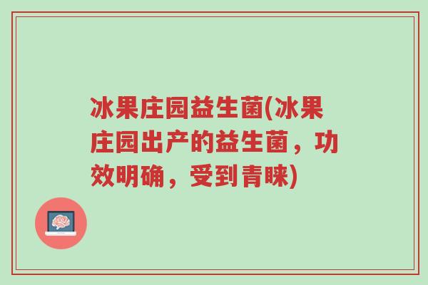 冰果庄园益生菌(冰果庄园出产的益生菌,功效明确,受到青睐)-第1张图片-超越 冰果庄园益生菌(冰果庄园出产的益生菌,功效明确,受到青睐)-第1张图片-超越