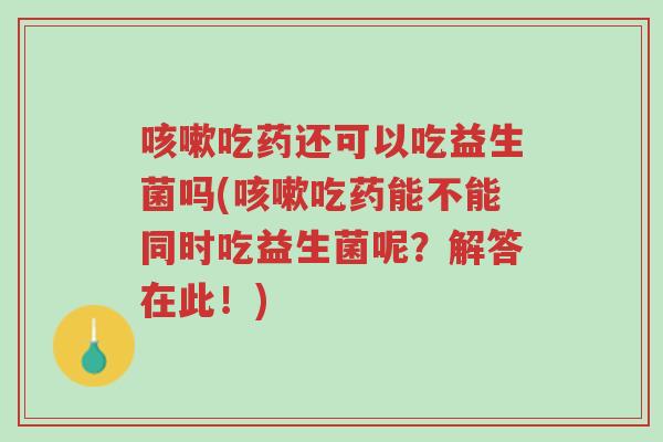 咳嗽吃药还可以吃益生菌吗(咳嗽吃药能不能同时吃益生菌呢?解答在此!)-第1张图片-超越 咳嗽吃药还可以吃益生菌吗(咳嗽吃药能不能同时吃益生菌呢?解答在此!)-第1张图片-超越
