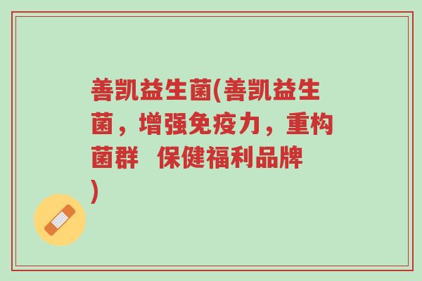 善凯益生菌(善凯益生菌,增强免疫力,重构菌群 保健福利品牌)-第1张图片-超越 善凯益生菌(善凯益生菌,增强免疫力,重构菌群 保健福利品牌)-第1张图片-超越