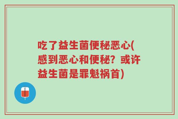 吃了益生菌便秘恶心(感到恶心和便秘？或许益生菌是罪魁祸首)-第1张图片-超越