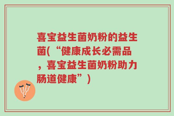 喜宝益生菌奶粉的益生菌(“健康成长必需品,喜宝益生菌奶粉助力肠道健康”)-第1张图片-超越 喜宝益生菌奶粉的益生菌(“健康成长必需品,喜宝益生菌奶粉助力肠道健康”)-第1张图片-超越