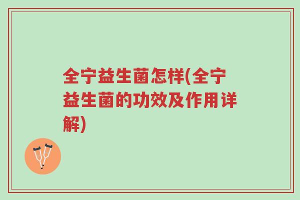 全宁益生菌怎样(全宁益生菌的功效及作用详解)-第1张图片-超越 全宁益生菌怎样(全宁益生菌的功效及作用详解)-第1张图片-超越