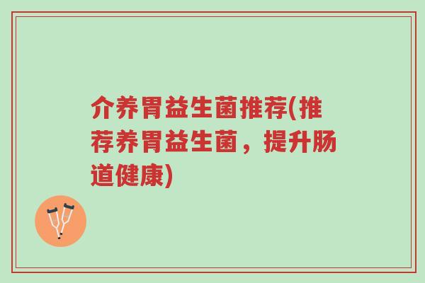 介养胃益生菌推荐(推荐养胃益生菌,提升肠道健康)-第1张图片-超越 介养胃益生菌推荐(推荐养胃益生菌,提升肠道健康)-第1张图片-超越