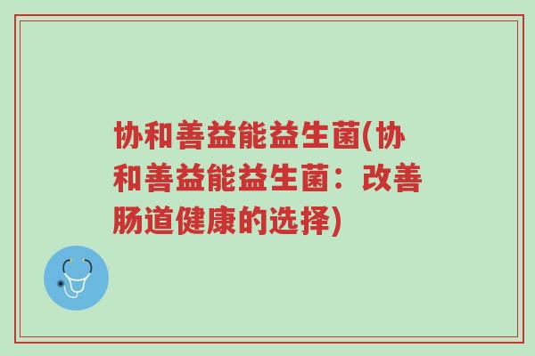 协和善益能益生菌(协和善益能益生菌:改善肠道健康的选择)-第1张图片-超越 协和善益能益生菌(协和善益能益生菌:改善肠道健康的选择)-第1张图片-超越