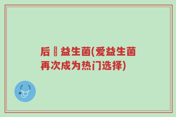 后愛益生菌(爱益生菌再次成为热门选择)-第1张图片-超越 后愛益生菌(爱益生菌再次成为热门选择)-第1张图片-超越