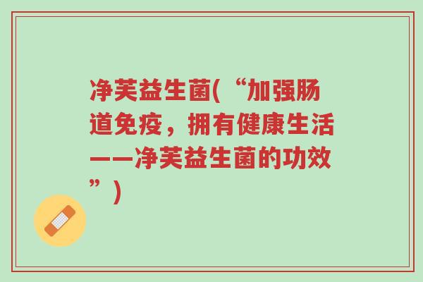 净芙益生菌(“加强肠道免疫，拥有健康生活——净芙益生菌的功效”)-第1张图片-超越
