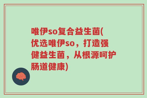 唯伊so复合益生菌(优选唯伊so,打造强健益生菌,从根源呵护肠道健康)-第1张图片-超越 唯伊so复合益生菌(优选唯伊so,打造强健益生菌,从根源呵护肠道健康)-第1张图片-超越