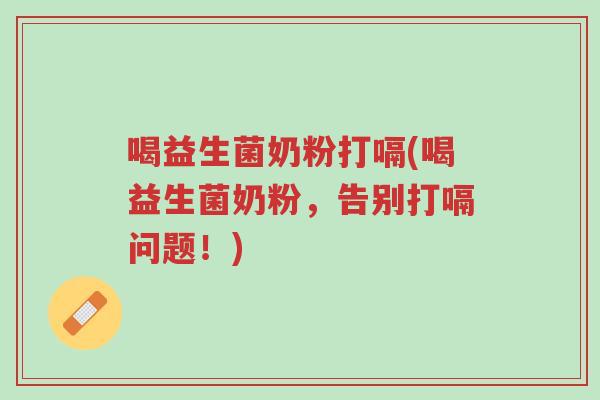喝益生菌奶粉打嗝(喝益生菌奶粉，告别打嗝问题！)-第1张图片-超越