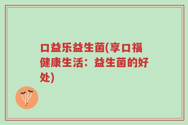 口益乐益生菌(享口福健康生活:益生菌的好处)-第1张图片-超越 口益乐益生菌(享口福健康生活:益生菌的好处)-第1张图片-超越