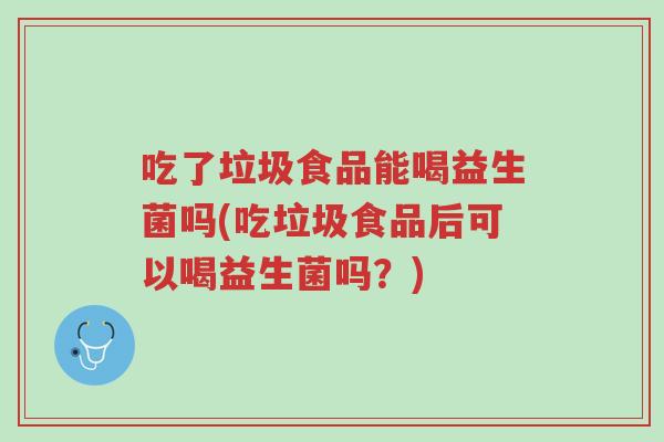 吃了垃圾食品能喝益生菌吗(吃垃圾食品后可以喝益生菌吗?)-第1张图片-超越 吃了垃圾食品能喝益生菌吗(吃垃圾食品后可以喝益生菌吗?)-第1张图片-超越