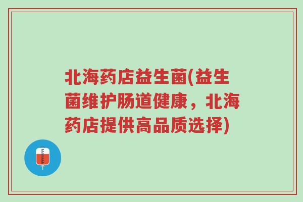 北海药店益生菌(益生菌维护肠道健康,北海药店提供高品质选择)-第1张图片-超越 北海药店益生菌(益生菌维护肠道健康,北海药店提供高品质选择)-第1张图片-超越