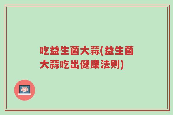 吃益生菌大蒜(益生菌大蒜吃出健康法则)-第1张图片-超越 吃益生菌大蒜(益生菌大蒜吃出健康法则)-第1张图片-超越