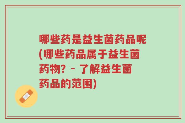哪些药是益生菌药品呢(哪些药品属于益生菌药物?- 了解益生菌药品的范围)-第1张图片-超越 哪些药是益生菌药品呢(哪些药品属于益生菌药物?- 了解益生菌药品的范围)-第1张图片-超越