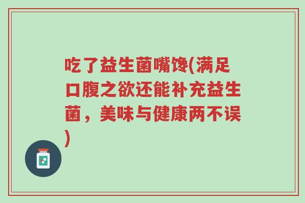 吃了益生菌嘴馋(满足口腹之欲还能补充益生菌,美味与健康两不误)-第1张图片-超越 吃了益生菌嘴馋(满足口腹之欲还能补充益生菌,美味与健康两不误)-第1张图片-超越