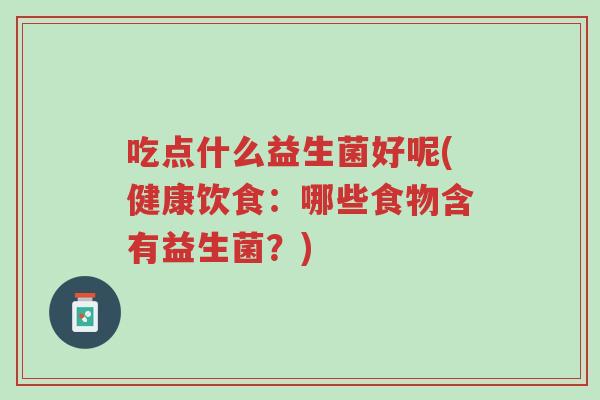 吃点什么益生菌好呢(健康饮食:哪些食物含有益生菌?)-第1张图片-超越 吃点什么益生菌好呢(健康饮食:哪些食物含有益生菌?)-第1张图片-超越