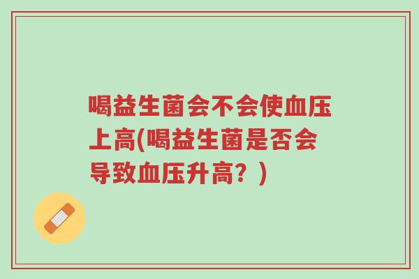 喝益生菌会不会使血压上高(喝益生菌是否会导致血压升高?)-第1张图片-超越 喝益生菌会不会使血压上高(喝益生菌是否会导致血压升高?)-第1张图片-超越
