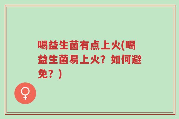 喝益生菌有点上火(喝益生菌易上火？如何避免？)-第1张图片-超越