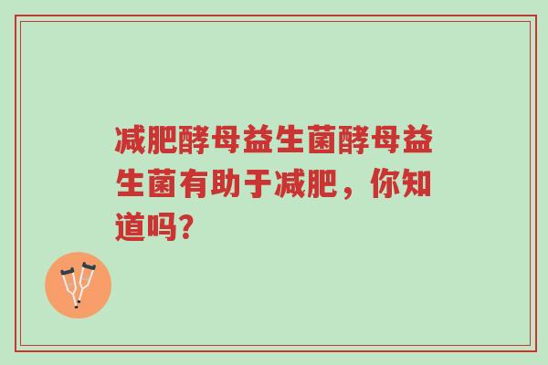 减肥酵母益生菌酵母益生菌有助于减肥，你知道吗？-第1张图片-超越