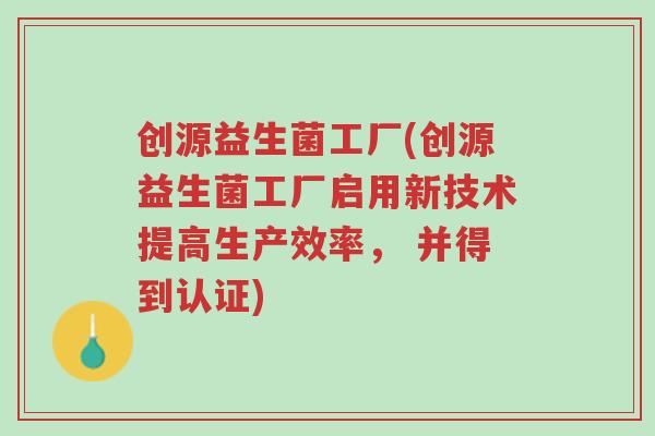 创源益生菌工厂(创源益生菌工厂启用新技术提高生产效率， 并得到认证)-第1张图片-超越