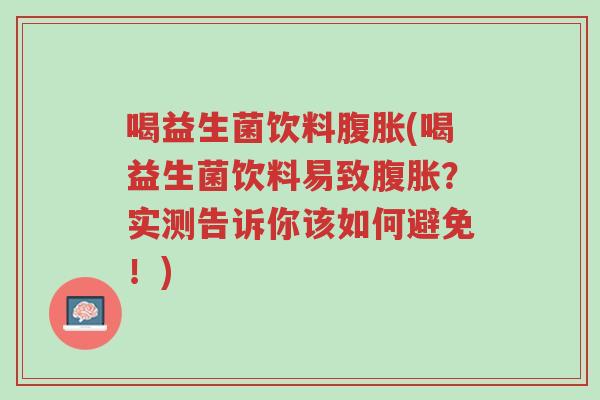 喝益生菌饮料腹胀(喝益生菌饮料易致腹胀?实测告诉你该如何避免!)-第1张图片-超越 喝益生菌饮料腹胀(喝益生菌饮料易致腹胀?实测告诉你该如何避免!)-第1张图片-超越