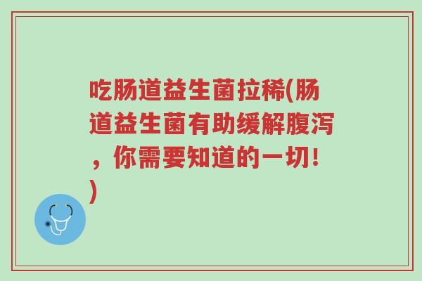 吃肠道益生菌拉稀(肠道益生菌有助缓解腹泻,你需要知道的一切!)-第1张图片-超越 吃肠道益生菌拉稀(肠道益生菌有助缓解腹泻,你需要知道的一切!)-第1张图片-超越