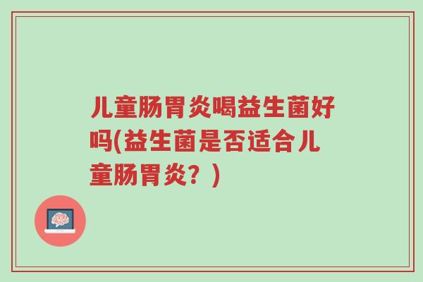 儿童肠胃炎喝益生菌好吗(益生菌是否适合儿童肠胃炎?)-第1张图片-超越 儿童肠胃炎喝益生菌好吗(益生菌是否适合儿童肠胃炎?)-第1张图片-超越