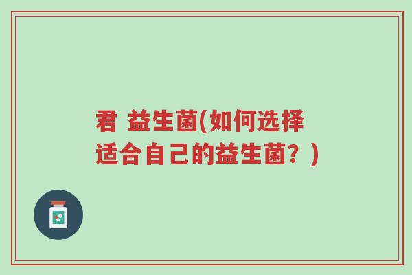 君 益生菌(如何选择适合自己的益生菌?)-第1张图片-超越 君 益生菌(如何选择适合自己的益生菌?)-第1张图片-超越