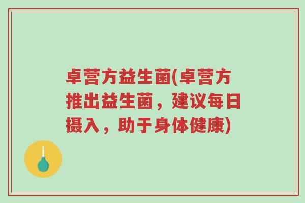 卓营方益生菌(卓营方推出益生菌,建议每日摄入,助于身体健康)-第1张图片-超越 卓营方益生菌(卓营方推出益生菌,建议每日摄入,助于身体健康)-第1张图片-超越