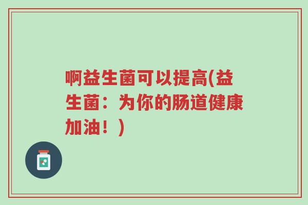 啊益生菌可以提高(益生菌:为你的肠道健康加油!)-第1张图片-超越 啊益生菌可以提高(益生菌:为你的肠道健康加油!)-第1张图片-超越