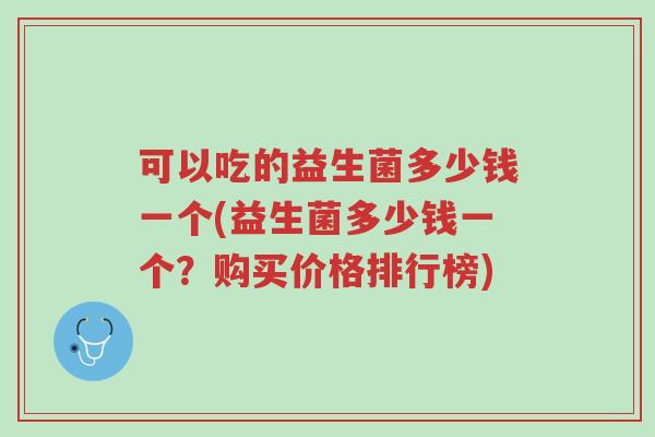 可以吃的益生菌多少钱一个(益生菌多少钱一个？购买价格排行榜)-第1张图片-超越