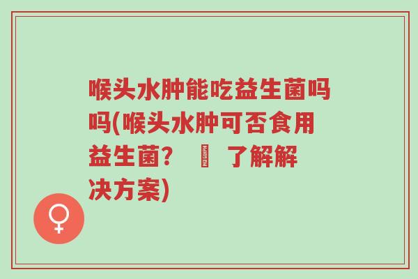 喉头水肿能吃益生菌吗吗(喉头水肿可否食用益生菌? – 了解解决方案)-第1张图片-超越 喉头水肿能吃益生菌吗吗(喉头水肿可否食用益生菌? – 了解解决方案)-第1张图片-超越