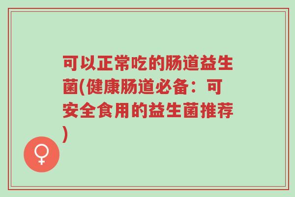 可以正常吃的肠道益生菌(健康肠道必备:可安全食用的益生菌推荐)-第1张图片-超越 可以正常吃的肠道益生菌(健康肠道必备:可安全食用的益生菌推荐)-第1张图片-超越